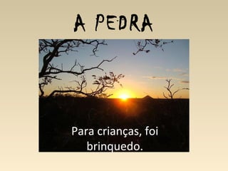A PEDRA
Para crianças, foi
brinquedo.
 