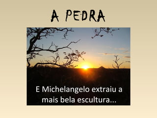 A PEDRA
E Michelangelo extraiu a
mais bela escultura...
 