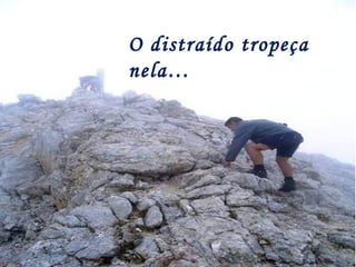 O distraído tropeça
nela…
 