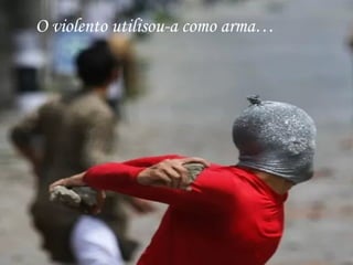 O violento utilisou-a como arma…
 