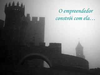 O empreendedor
constrói com ela…
 