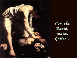 Com ela,
David,
matou
Golias…
 