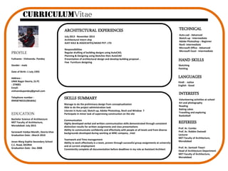 REFEREES
Prof. Ar. Combo
Prof. Ar. Robbin Dwivedi
Lecturer
MET Faculty of Architecture,
Moradabad
Prof. Ar. Santosh Tiwari
Head of Architecture Department
MET Faculty of Architecture,
Moradabad
INTERESTS
Volunteering activities at school
Art and photography
Reading
Baking cakes
Travelling and exploring
Basketball
ARCHITECTURAL EXPERIENCES
July 2013 - November 2013
Architectural Intern ship
AJAY KALE & ASSOCIATES/AKAID PVT. LTD
Responsibilities
Regular drafting of building designs using AutoCAD,
Planning & Designing using Sketches then AutoCAD
Presentation of architectural design and develop building proposal .
Few Furniture designing
SKILLS SUMMARY
Manage to do the preliminary design from conceptualization
Able to do the project administration task
Literate in Auto-cad, Sketch-up, Adobe Photoshop, Revit and Window 7
Participate in minor task of supervising construction on the site
Communication
Highly developed verbal and written communication skills demonstrated through consistent
distinction results for written assignments and class presentations
Ability to communicate confidently and effectively with people at all levels and from diverse
backgrounds developed during working at MNC company , Intel
Teamwork and Time management
Ability to work effectively in a team, proven through successful group assignments at university
and at current employment
Consistently complete all documentation before deadlines in my role as Assistant Architect
TECHNICAL
Auto-cad - Advanced
Sketch-up - Intermediate
Adobe Photoshop – Beginner
Revit- Intermediate
Microsoft Office - Advanced
Microsoft Excel - Intermediate
LANGUAGES
Hindi - native
English - Good
HAND SKILLS
Sketching
Painting
EDUCATION
Bachelor Science of Architecture
MET Faculty of Architecture,
Moradabad: July 2015
Saraswati Vaidya Mandir, Deoria khas
Graduation Date :-March 2010
Jevan Marg Sophia Secondary School
C.C. Road, DEORIA
Graduation Date : Dec 2008
PROFILE
Fullname : Vishvendu Pandey
Gender : male
Date of Birth:-1 July 1993
Address :
UMA Nagar Deoria, (U.P)
- 274001
Email:
vishvendupandey@gmail.com
Telephone number :
09458746531(Mobile)
CurriculumVitae
 