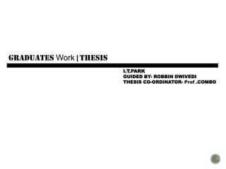 graduates Work | THESIS
I.T.PARK
GUIDED BY- ROBBIN DWIVEDI
THESIS CO-ORDINATOR- Prof .COMBO
 