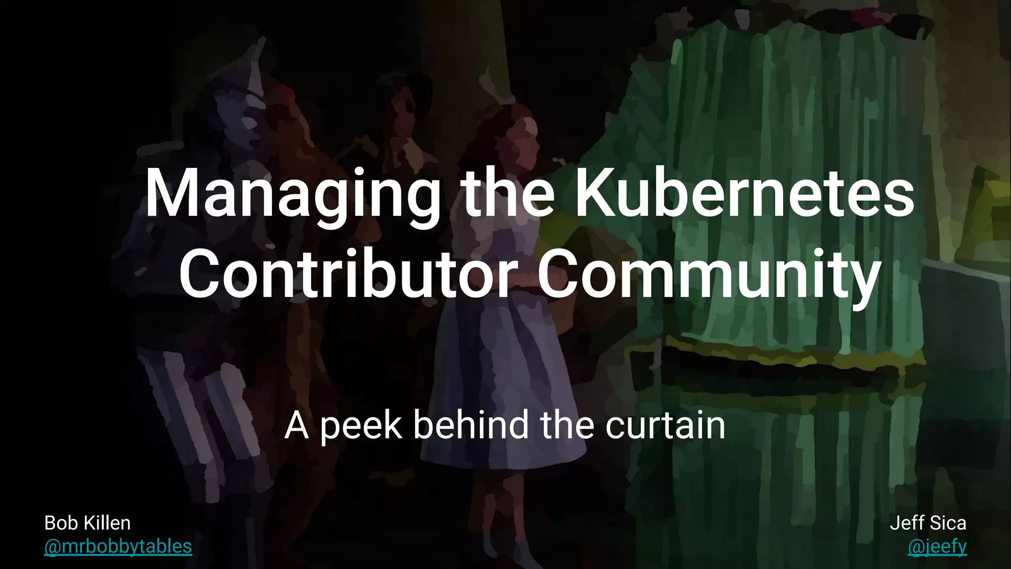 Managing the Kubernetes
Contributor Community
A peek behind the curtain
Bob Killen
@mrbobbytables
Jeff Sica
@jeefy
 