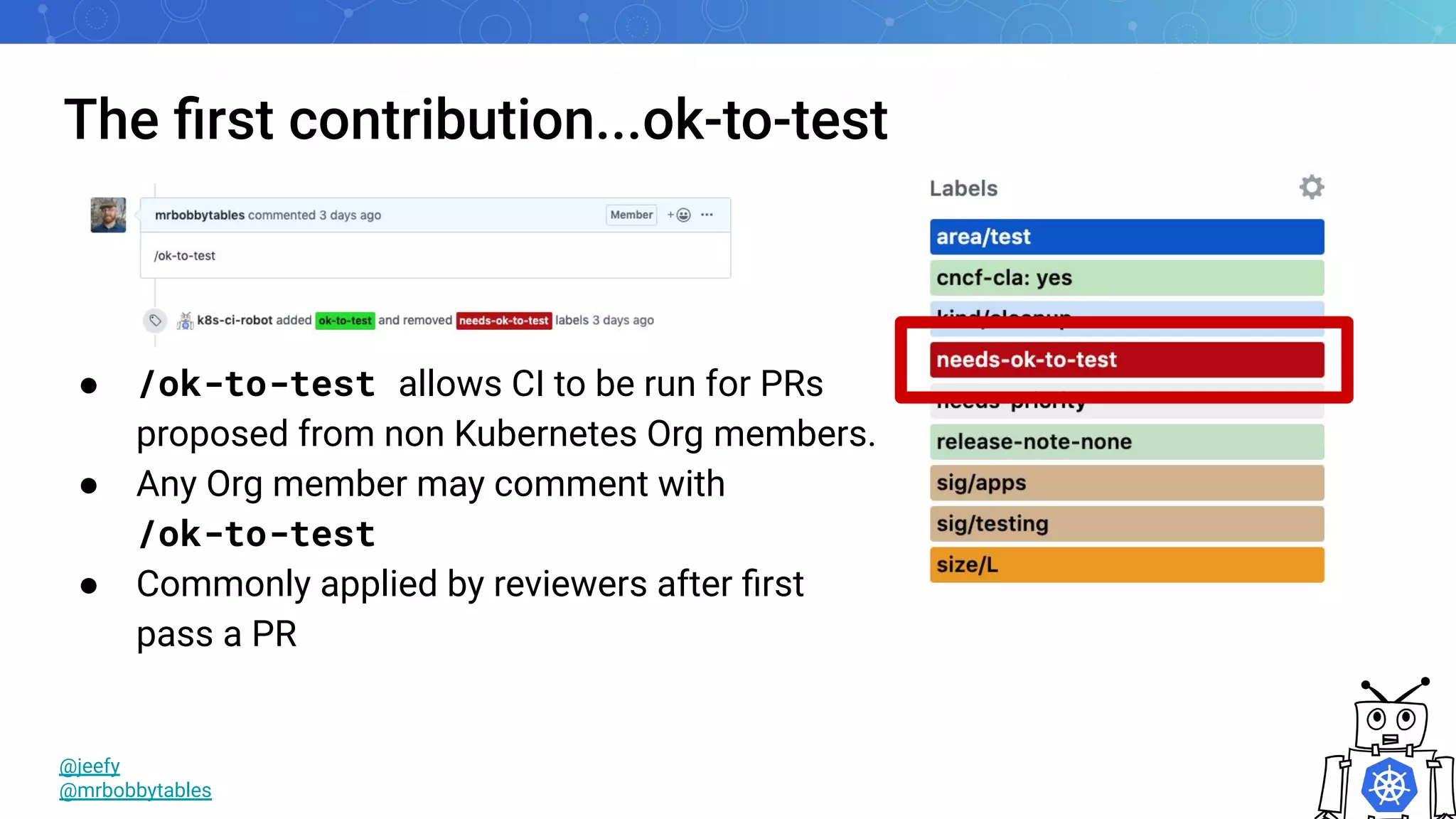 The ﬁrst contribution...ok-to-test
@jeefy
@mrbobbytables
● /ok-to-test allows CI to be run for PRs
proposed from non Kubernetes Org members.
● Any Org member may comment with
/ok-to-test
● Commonly applied by reviewers after ﬁrst
pass a PR
 