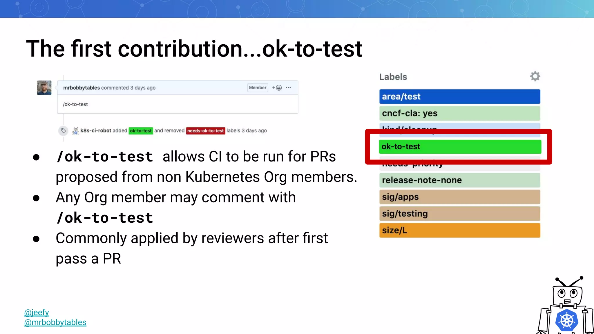 The ﬁrst contribution...ok-to-test
● /ok-to-test allows CI to be run for PRs
proposed from non Kubernetes Org members.
● Any Org member may comment with
/ok-to-test
● Commonly applied by reviewers after ﬁrst
pass a PR
@jeefy
@mrbobbytables
 