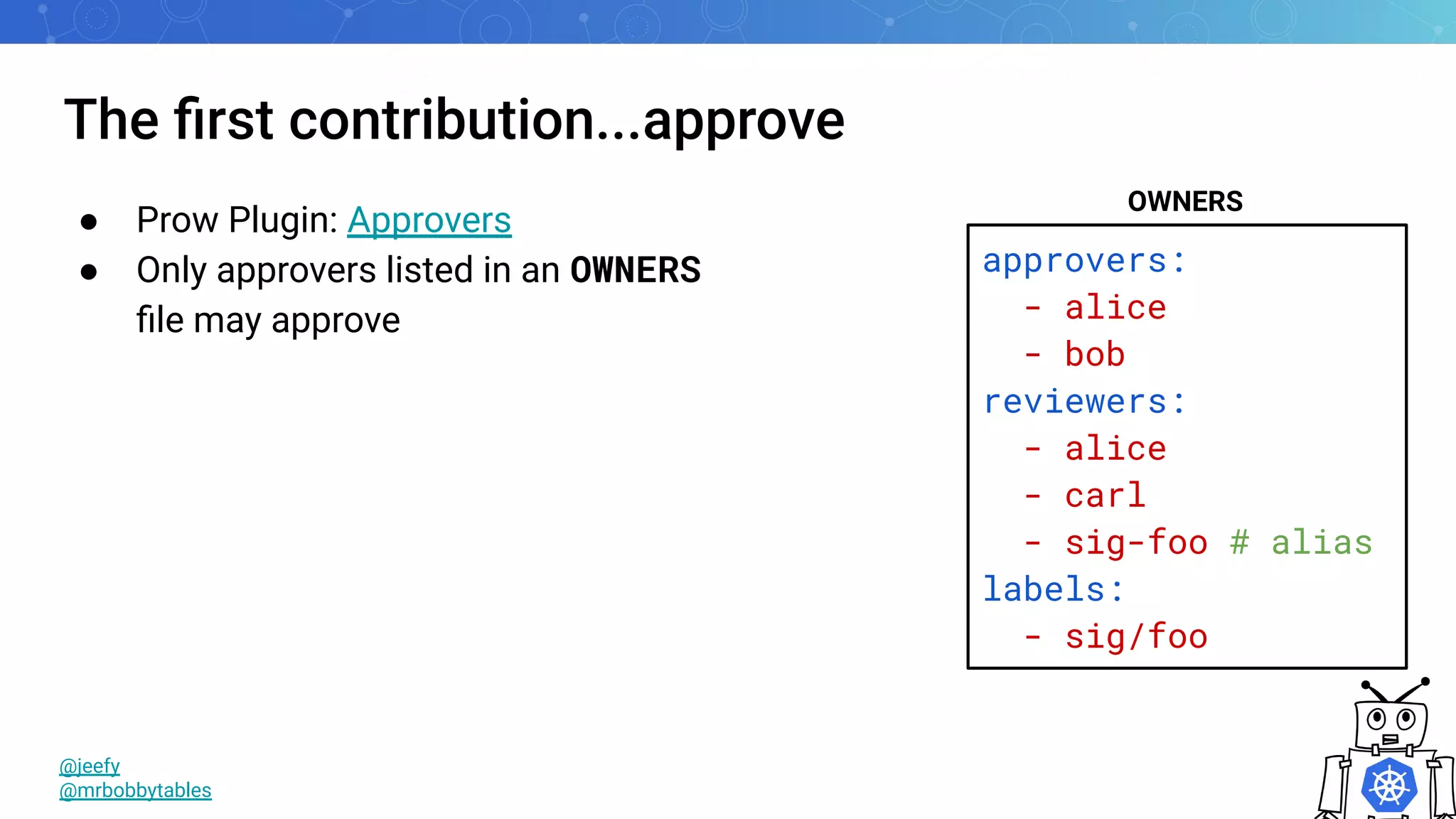 The ﬁrst contribution...approve
approvers:
- alice
- bob
reviewers:
- alice
- carl
- sig-foo # alias
labels:
- sig/foo
OWNERS
@jeefy
@mrbobbytables
● Prow Plugin: Approvers
● Only approvers listed in an OWNERS
ﬁle may approve
 