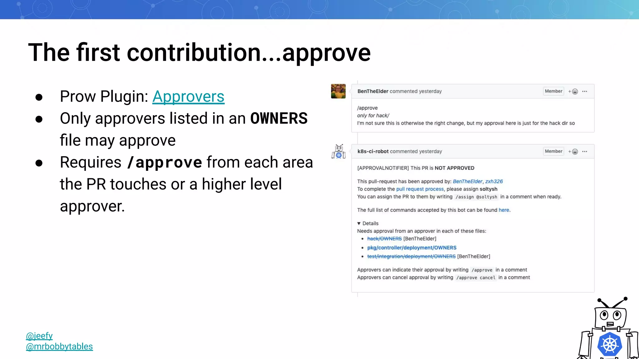 The ﬁrst contribution...approve
● Prow Plugin: Approvers
● Only approvers listed in an OWNERS
ﬁle may approve
● Requires /approve from each area
the PR touches or a higher level
approver.
@jeefy
@mrbobbytables
 