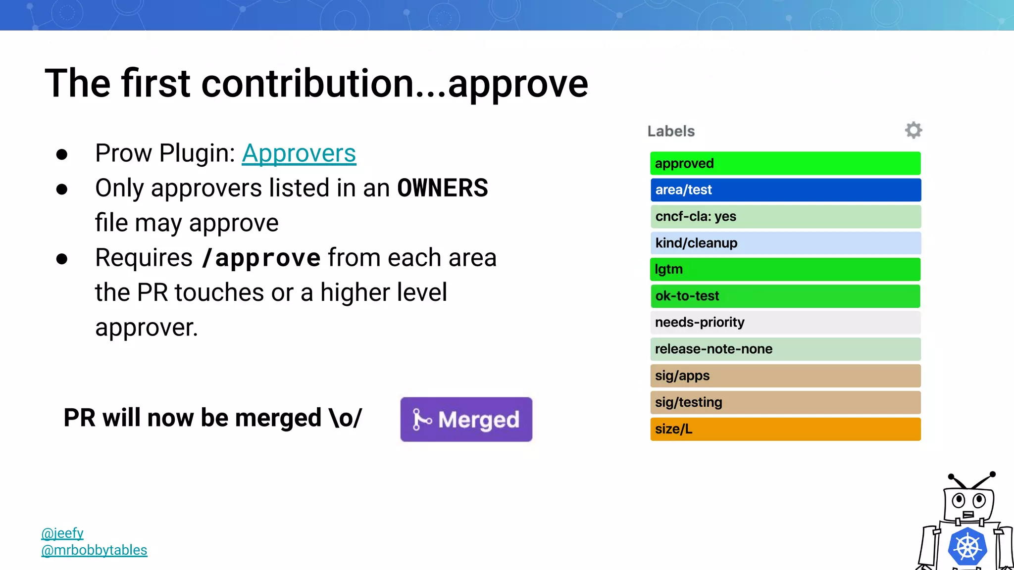 The ﬁrst contribution...approve
● Prow Plugin: Approvers
● Only approvers listed in an OWNERS
ﬁle may approve
● Requires /approve from each area
the PR touches or a higher level
approver.
@jeefy
@mrbobbytables
PR will now be merged o/
 