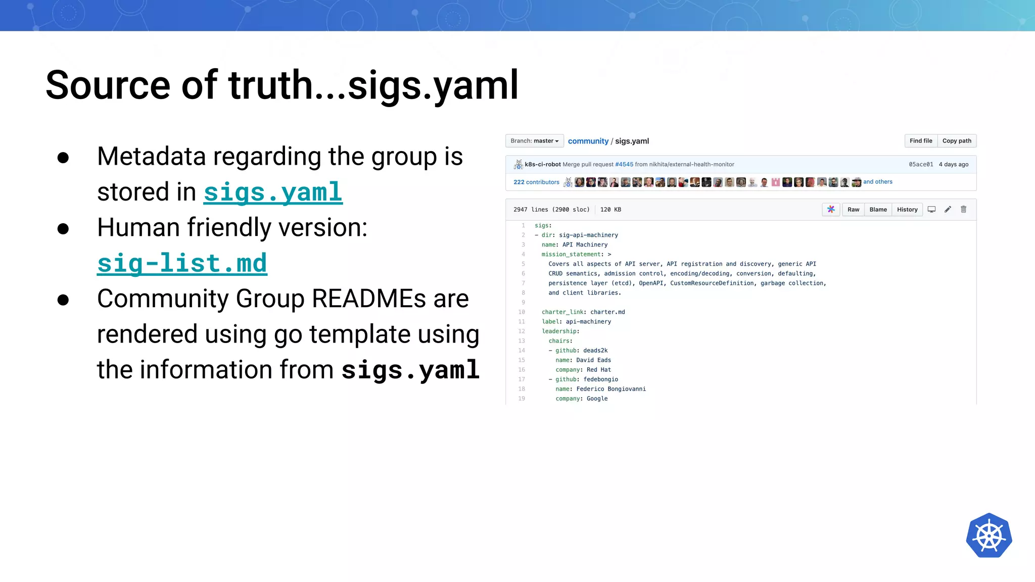 Source of truth...sigs.yaml
● Metadata regarding the group is
stored in sigs.yaml
● Human friendly version:
sig-list.md
● Community Group READMEs are
rendered using go template using
the information from sigs.yaml
 