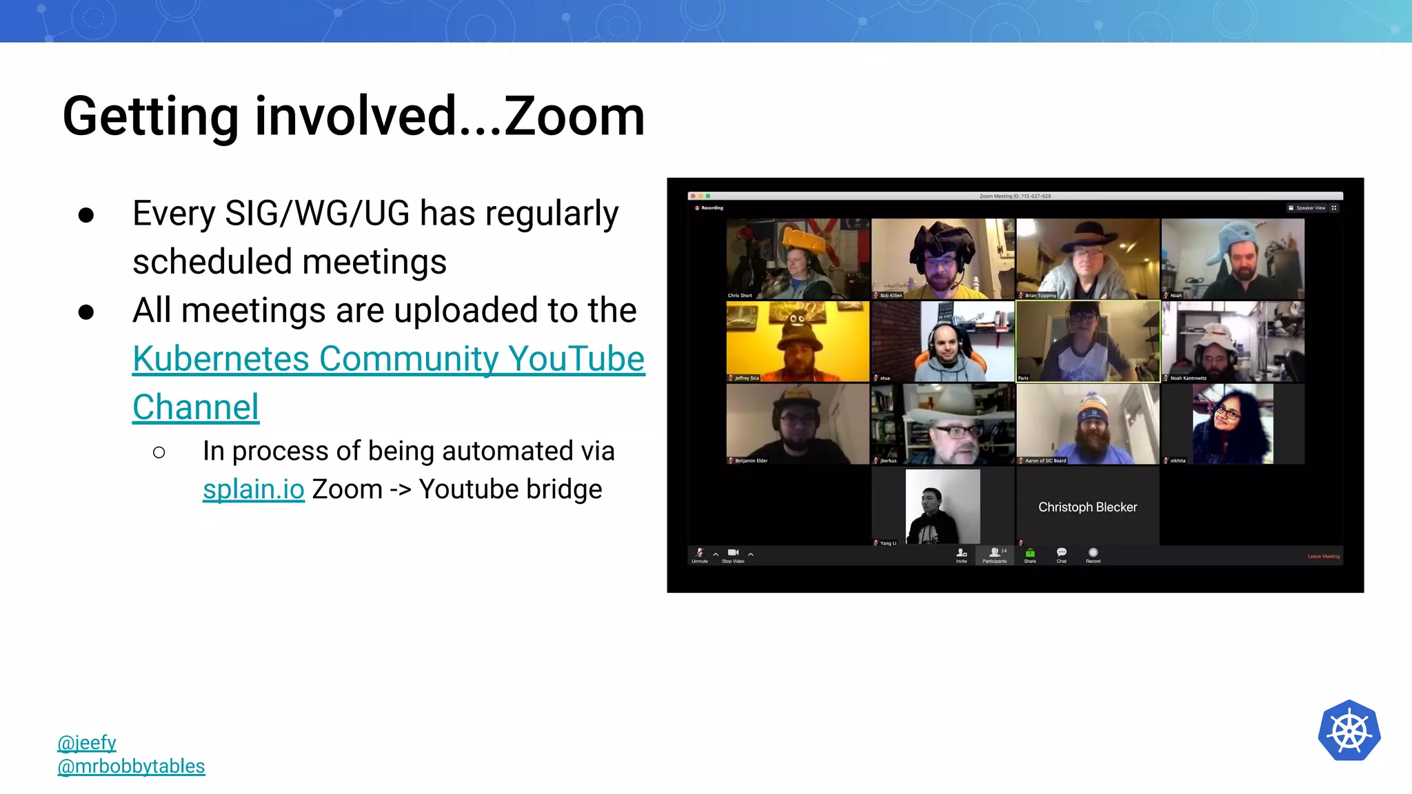 Getting involved...Zoom
● Every SIG/WG/UG has regularly
scheduled meetings
● All meetings are uploaded to the
Kubernetes Community YouTube
Channel
○ In process of being automated via
splain.io Zoom -> Youtube bridge
@jeefy
@mrbobbytables
 