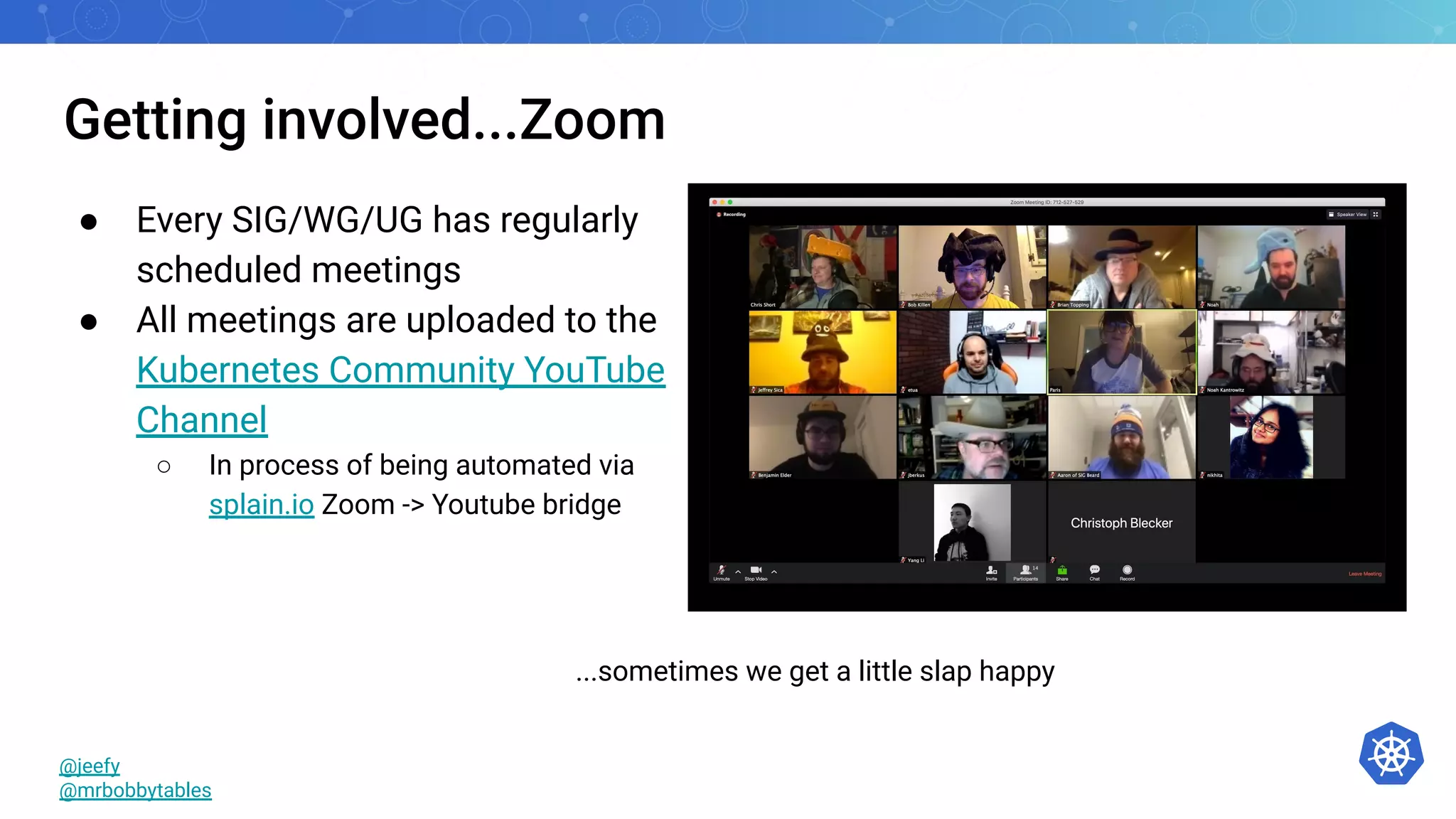 Getting involved...Zoom
● Every SIG/WG/UG has regularly
scheduled meetings
● All meetings are uploaded to the
Kubernetes Community YouTube
Channel
○ In process of being automated via
splain.io Zoom -> Youtube bridge
@jeefy
@mrbobbytables
...sometimes we get a little slap happy
 