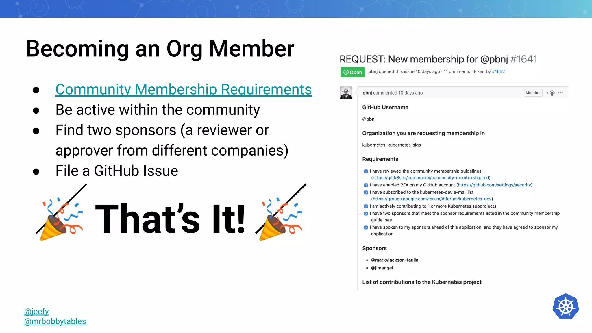 Becoming an Org Member
● Community Membership Requirements
● Be active within the community
● Find two sponsors (a reviewer or
approver from different companies)
● File a GitHub Issue
🎉 That’s It! 🎉
@jeefy
@mrbobbytables
 