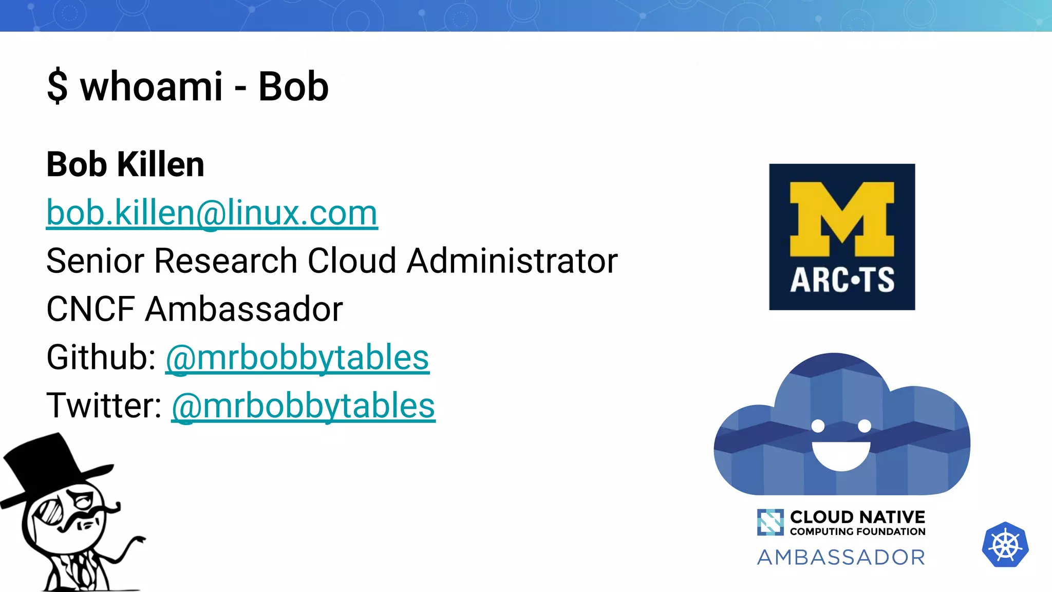 $ whoami - Bob
Bob Killen
bob.killen@linux.com
Senior Research Cloud Administrator
CNCF Ambassador
Github: @mrbobbytables
Twitter: @mrbobbytables
 