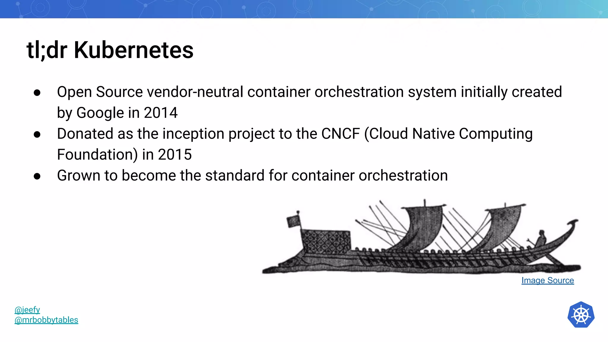 tl;dr Kubernetes
● Open Source vendor-neutral container orchestration system initially created
by Google in 2014
● Donated as the inception project to the CNCF (Cloud Native Computing
Foundation) in 2015
● Grown to become the standard for container orchestration
Image Source
@jeefy
@mrbobbytables
 