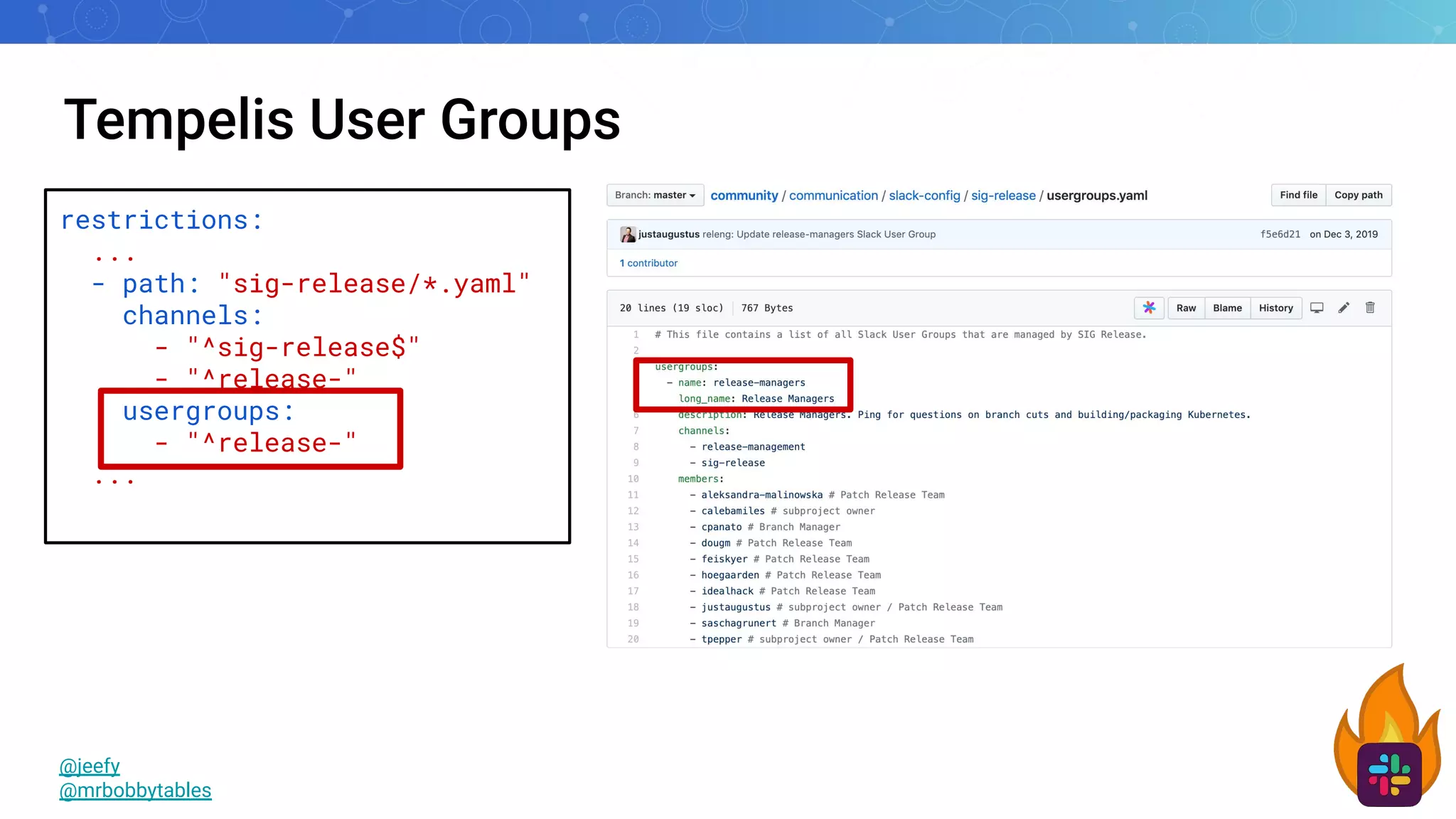 Tempelis User Groups
@jeefy
@mrbobbytables
restrictions:
...
- path: "sig-release/*.yaml"
channels:
- "^sig-release$"
- "^release-"
usergroups:
- "^release-"
...
 