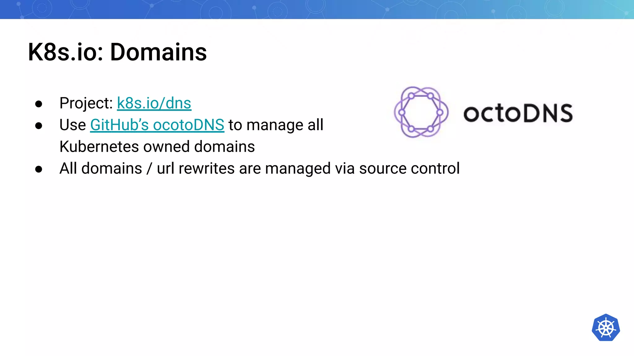 K8s.io: Domains
● Project: k8s.io/dns
● Use GitHub’s ocotoDNS to manage all
Kubernetes owned domains
● All domains / url rewrites are managed via source control
 