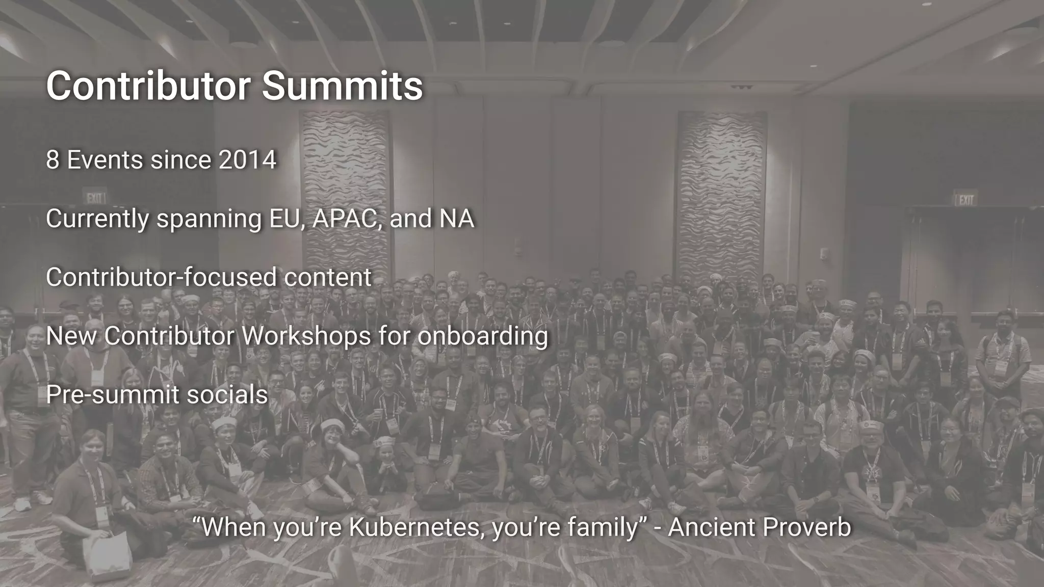 Contributor Summits
8 Events since 2014
Currently spanning EU, APAC, and NA
Contributor-focused content
New Contributor Workshops for onboarding
Pre-summit socials
“When you’re Kubernetes, you’re family” - Ancient Proverb
 