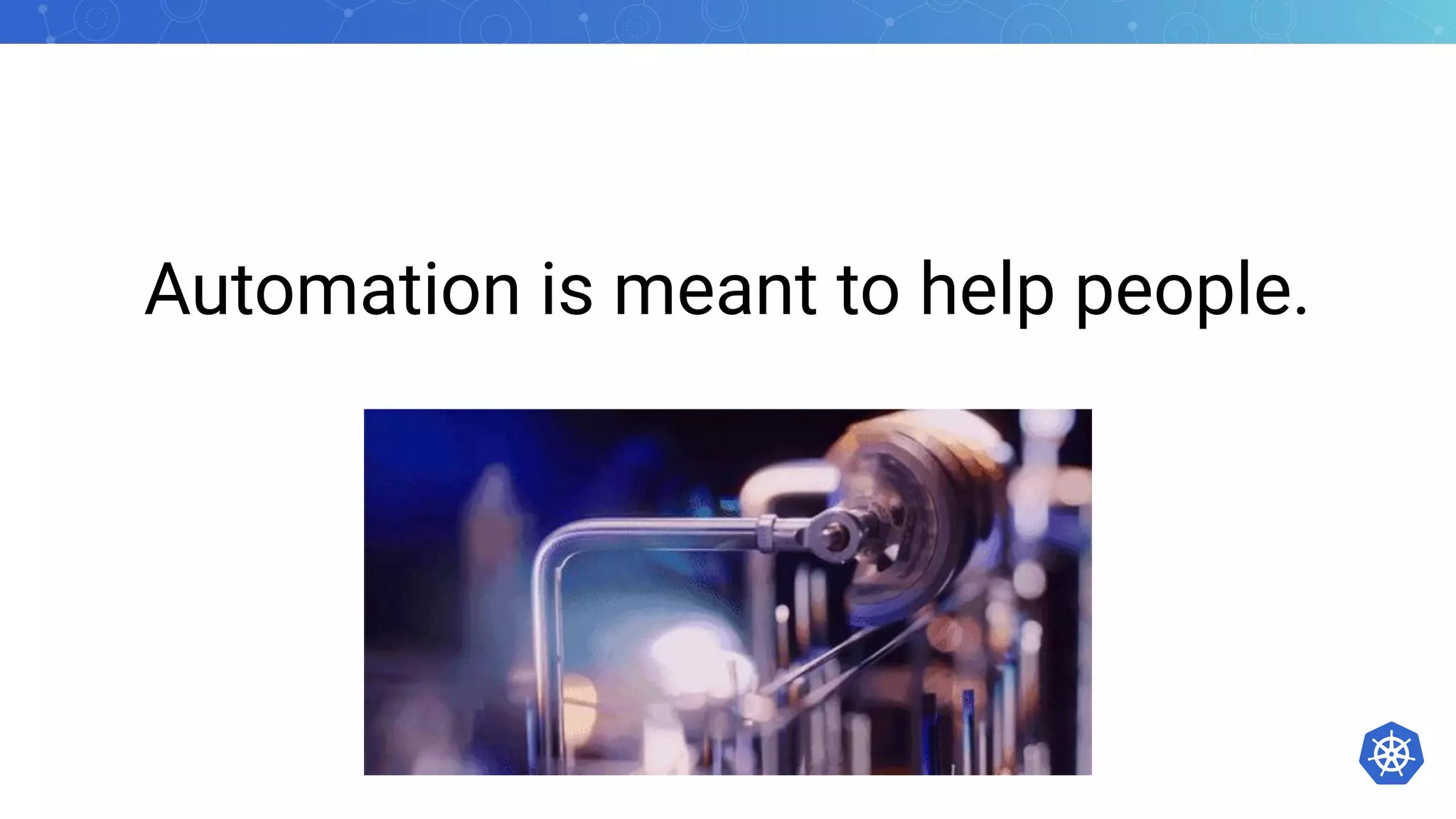 Automation is meant to help people.
 