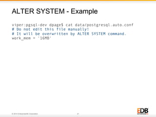 © 2014 EnterpriseDB Corporation. 21
viper:pgsql-dev dpage$ cat data/postgresql.auto.conf
# Do not edit this file manually!
# It will be overwritten by ALTER SYSTEM command.
work_mem = '16MB'
ALTER SYSTEM - Example
 