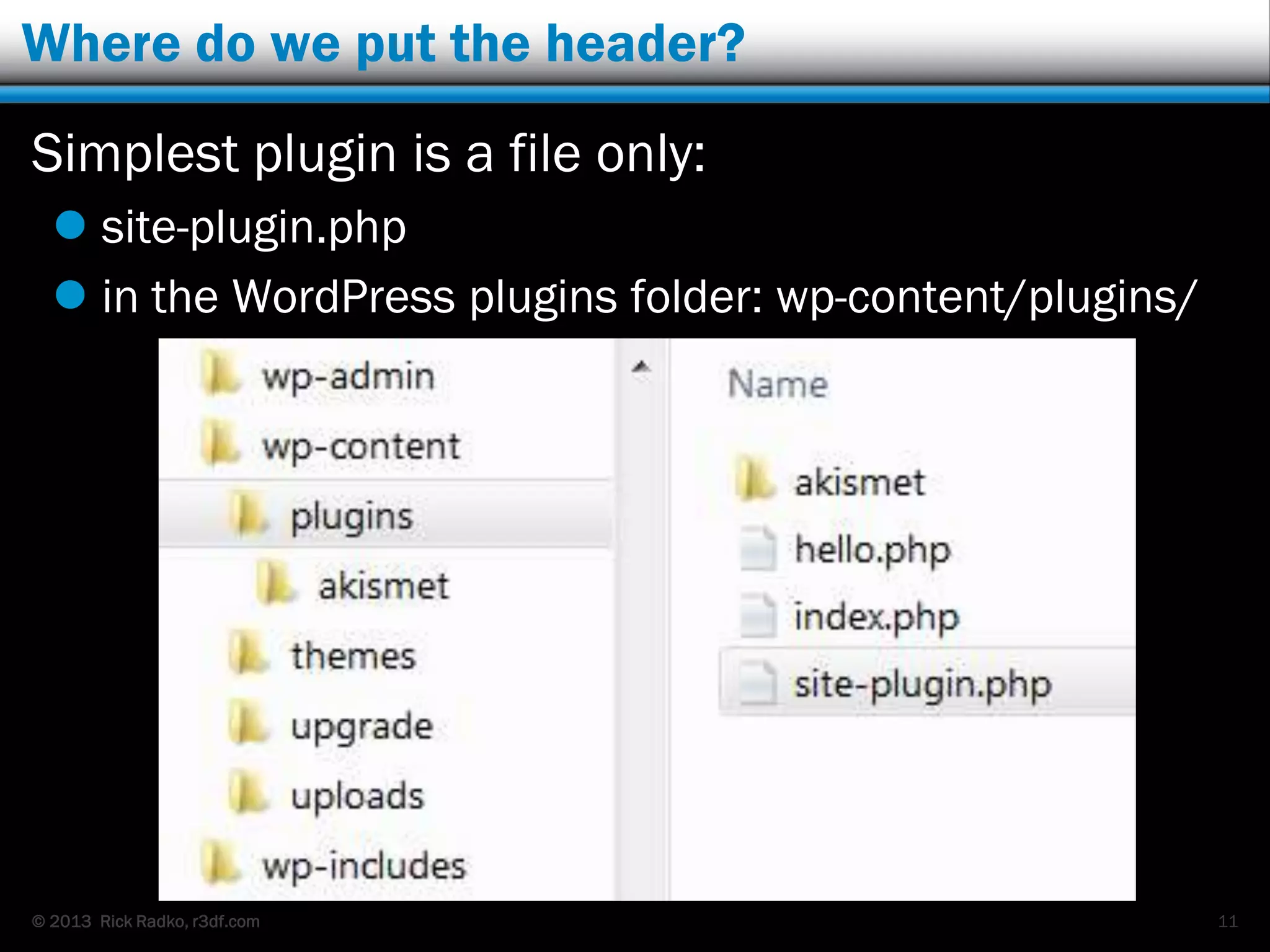 © 2013 Rick Radko, r3df.com
Where do we put the header?
Simplest plugin is a file only:
 site-plugin.php
 in the WordPress plugins folder: wp-content/plugins/
11
 