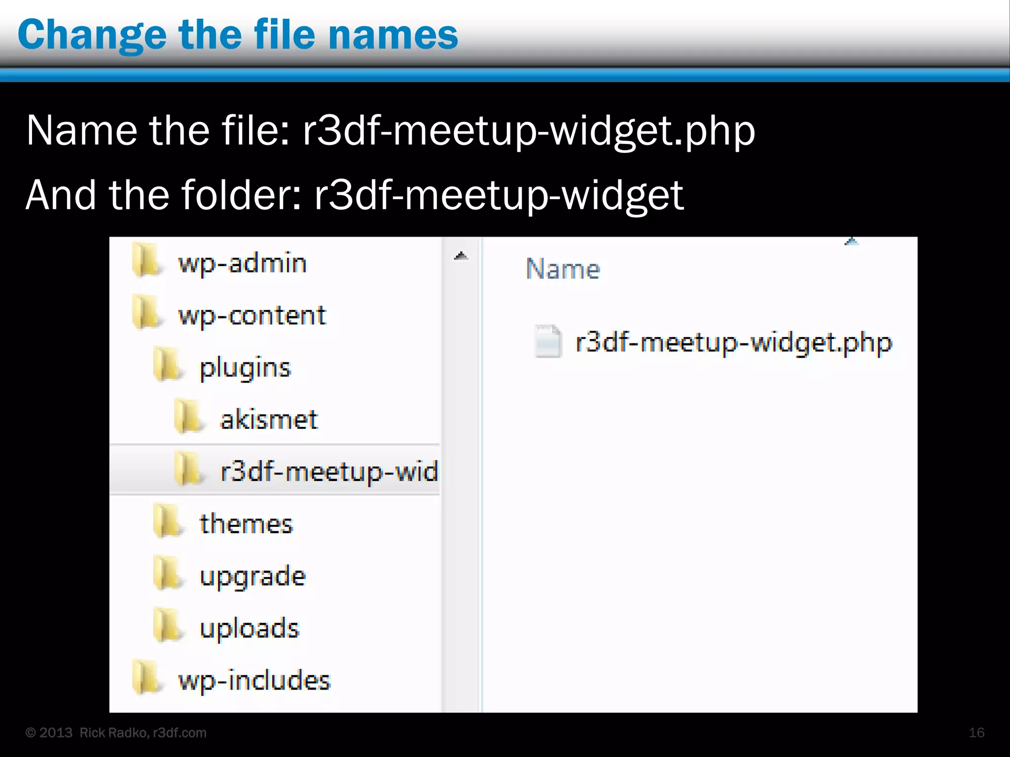 © 2013 Rick Radko, r3df.com
Change the file names
Name the file: r3df-meetup-widget.php
And the folder: r3df-meetup-widget
16
 