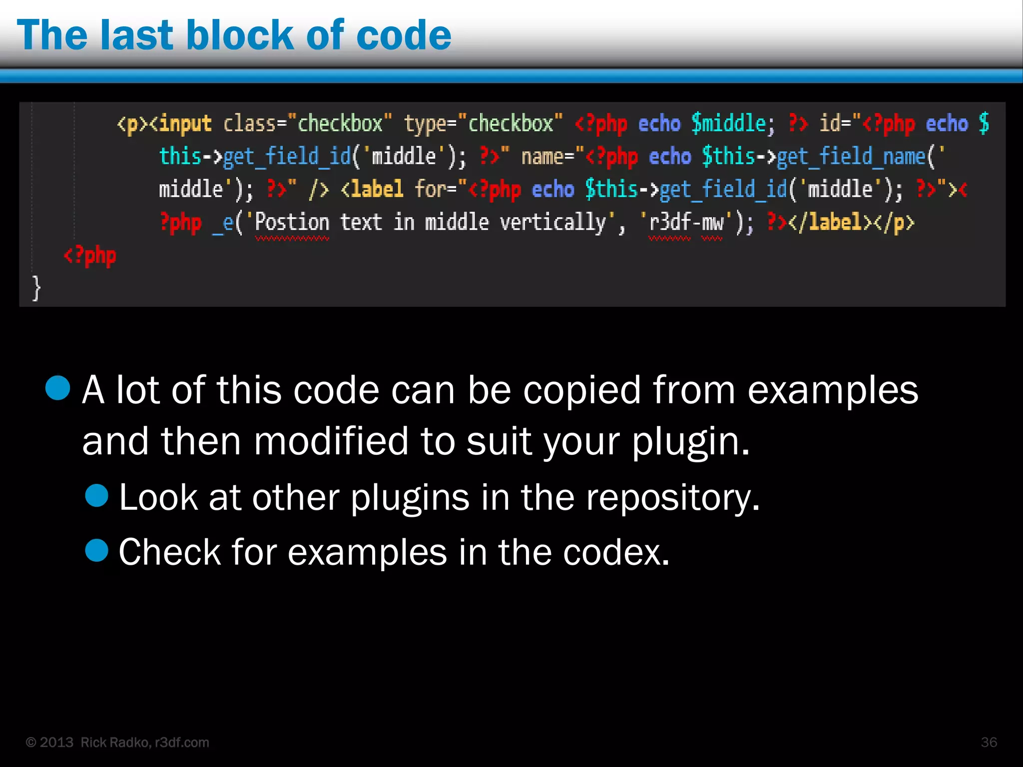 © 2013 Rick Radko, r3df.com
The last block of code
 A lot of this code can be copied from examples
and then modified to suit your plugin.
 Look at other plugins in the repository.
 Check for examples in the codex.
36
 