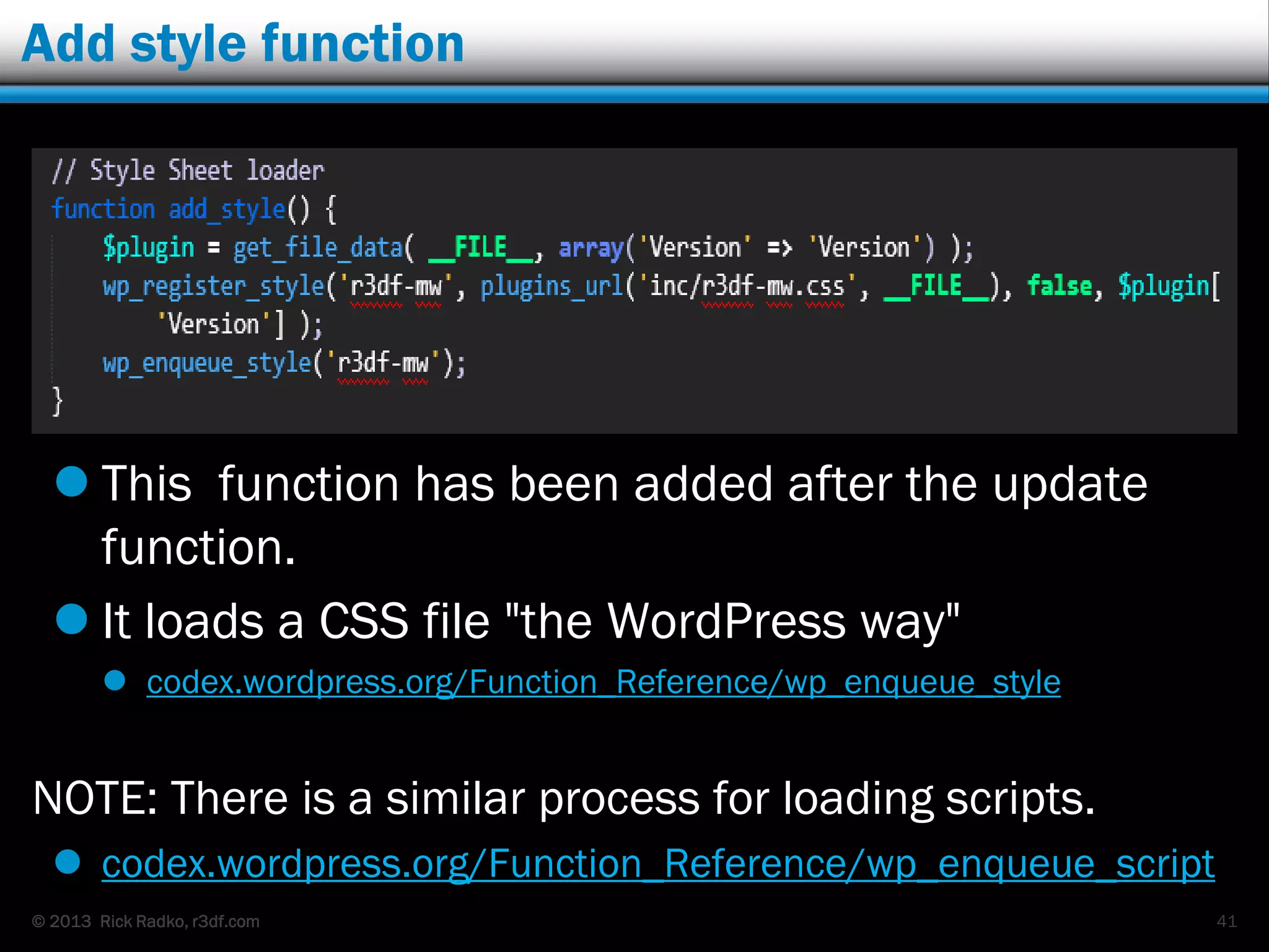 © 2013 Rick Radko, r3df.com
Add style function
 This function has been added after the update
function.
 It loads a CSS file "the WordPress way"
 codex.wordpress.org/Function_Reference/wp_enqueue_style
NOTE: There is a similar process for loading scripts.
 codex.wordpress.org/Function_Reference/wp_enqueue_script
41
 