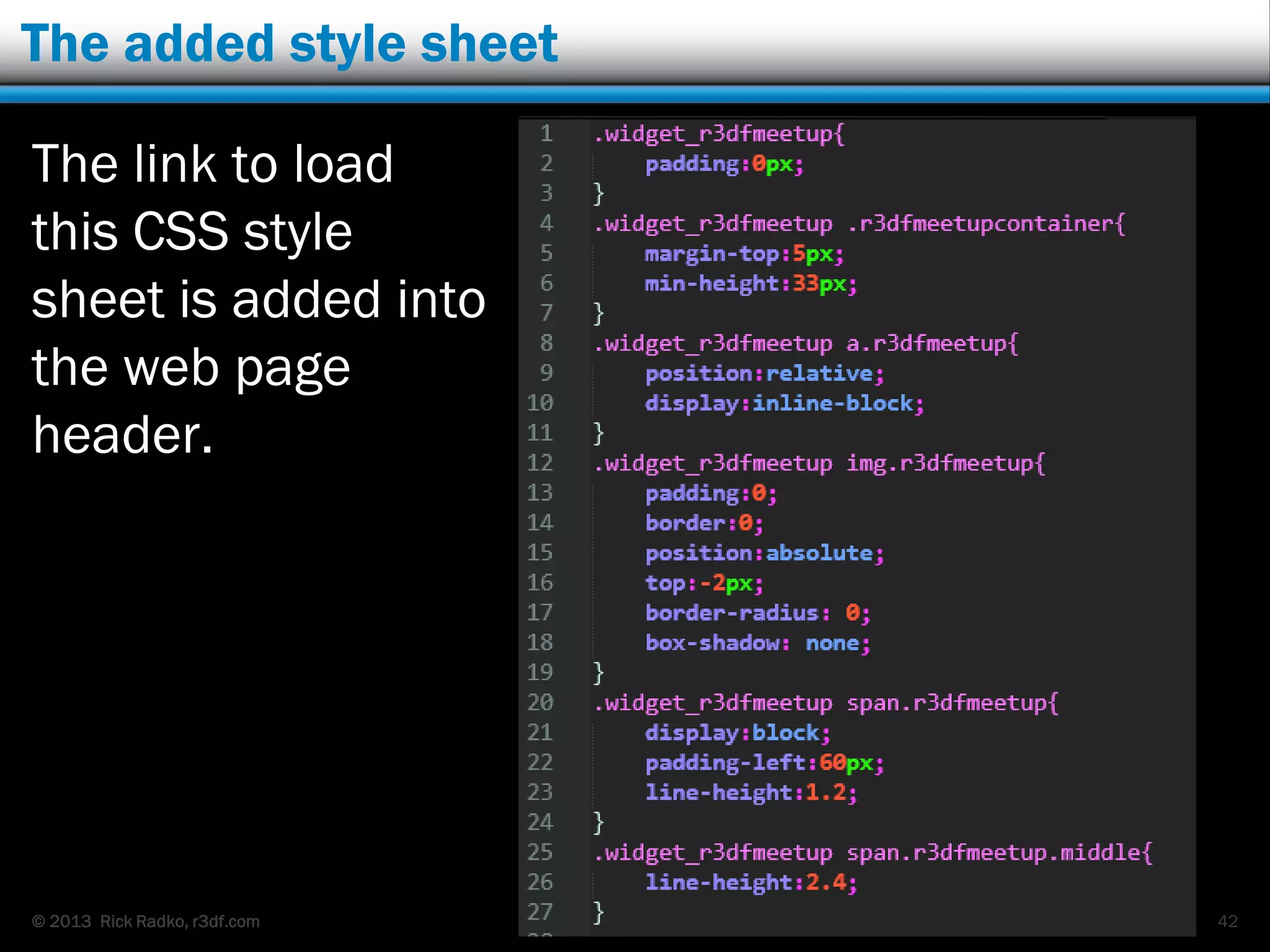© 2013 Rick Radko, r3df.com
The added style sheet
The link to load
this CSS style
sheet is added into
the web page
header.
42
 