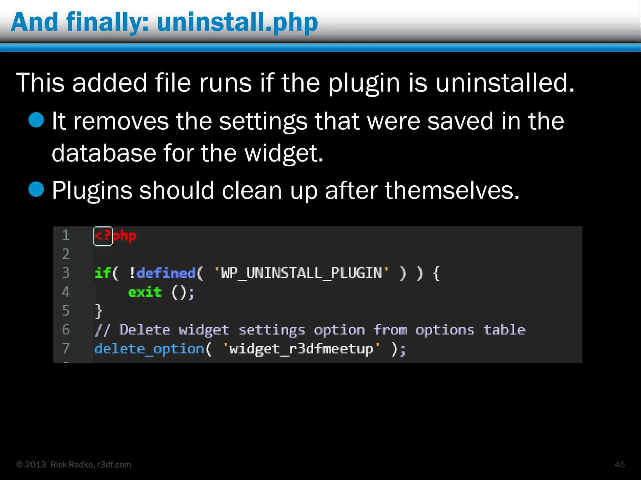 © 2013 Rick Radko, r3df.com
And finally: uninstall.php
This added file runs if the plugin is uninstalled.
 It removes the settings that were saved in the
database for the widget.
 Plugins should clean up after themselves.
45
 