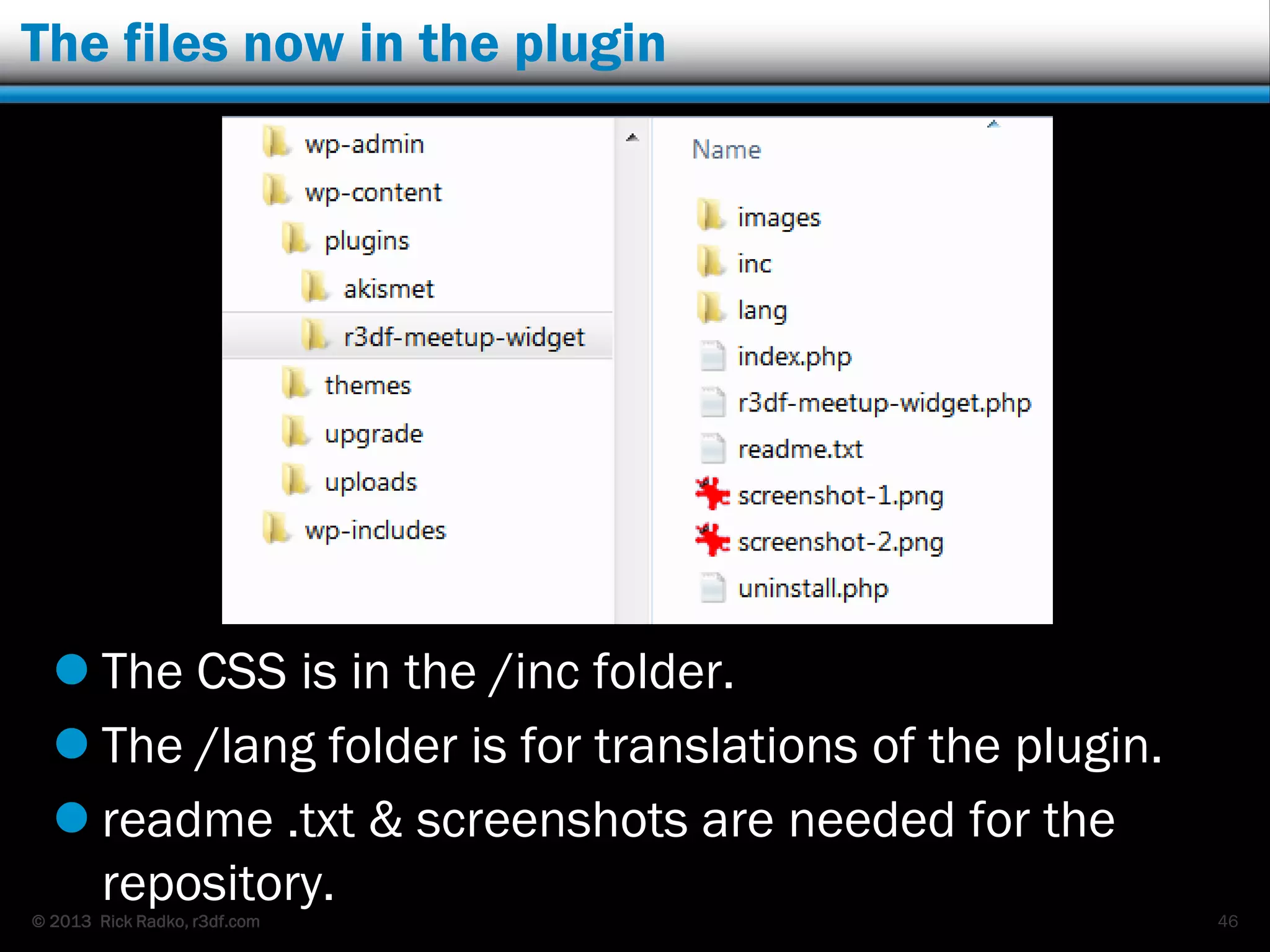 © 2013 Rick Radko, r3df.com
The files now in the plugin
 The CSS is in the /inc folder.
 The /lang folder is for translations of the plugin.
 readme .txt & screenshots are needed for the
repository.
46
 