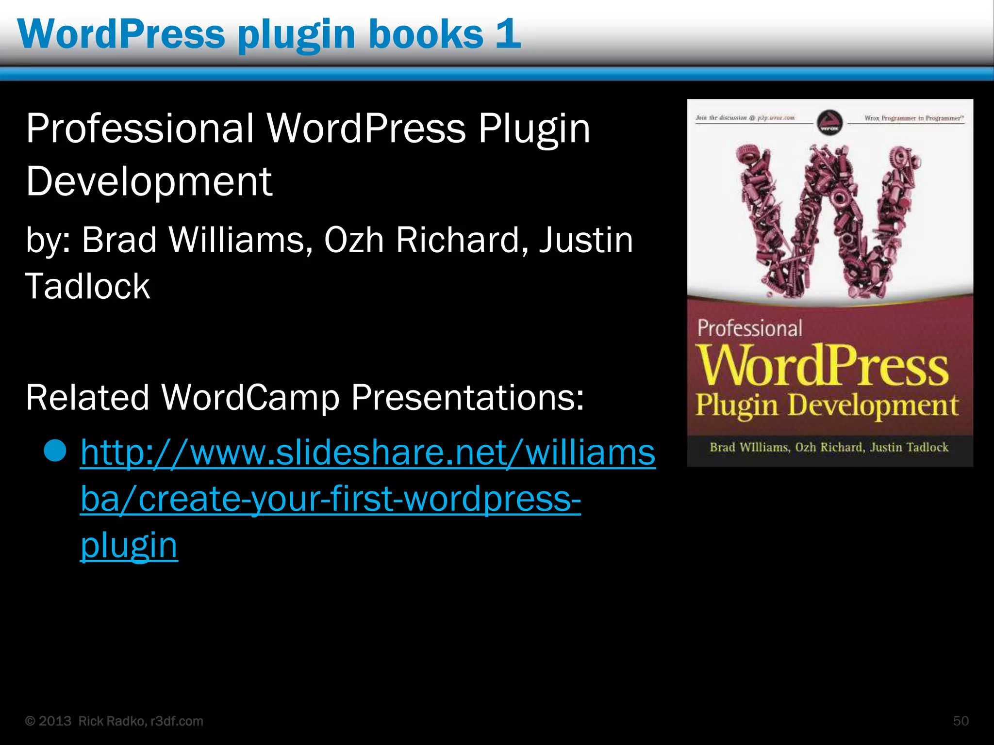 © 2013 Rick Radko, r3df.com
WordPress plugin books 1
Professional WordPress Plugin
Development
by: Brad Williams, Ozh Richard, Justin
Tadlock
Related WordCamp Presentations:
 http://www.slideshare.net/williams
ba/create-your-first-wordpress-
plugin
50
 