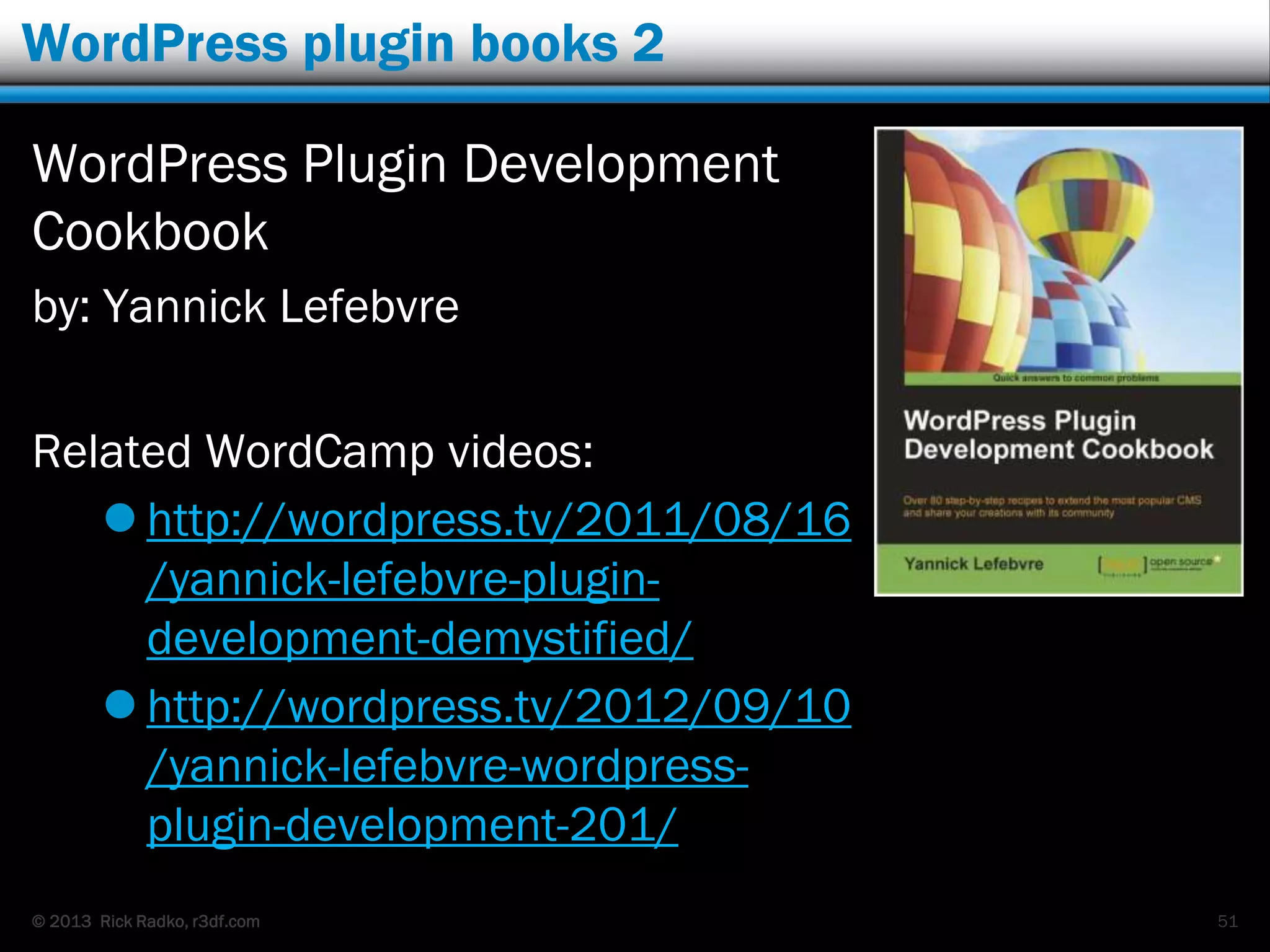 © 2013 Rick Radko, r3df.com
WordPress plugin books 2
WordPress Plugin Development
Cookbook
by: Yannick Lefebvre
Related WordCamp videos:
 http://wordpress.tv/2011/08/16
/yannick-lefebvre-plugin-
development-demystified/
 http://wordpress.tv/2012/09/10
/yannick-lefebvre-wordpress-
plugin-development-201/
51
 