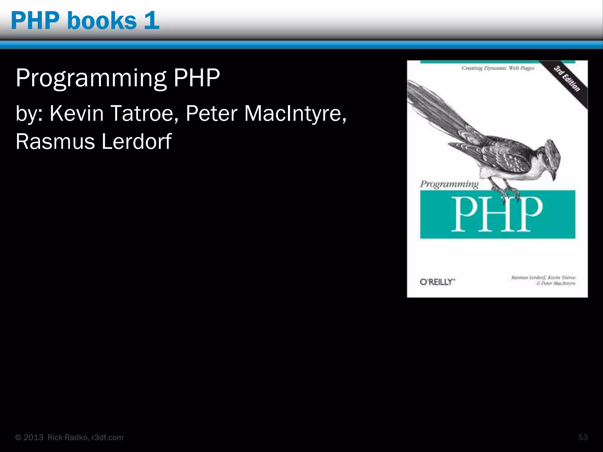 © 2013 Rick Radko, r3df.com
PHP books 1
Programming PHP
by: Kevin Tatroe, Peter MacIntyre,
Rasmus Lerdorf
53
 