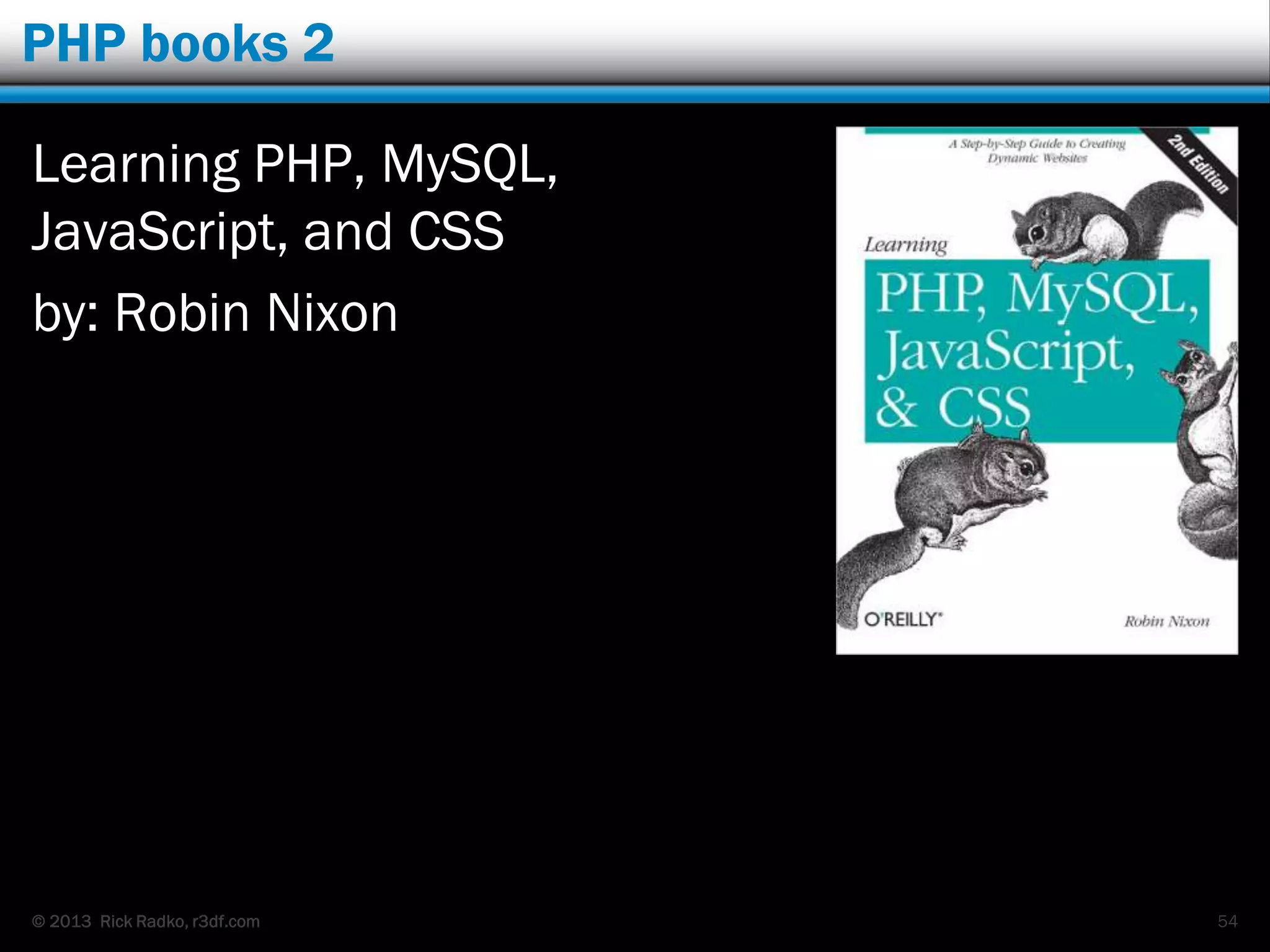 © 2013 Rick Radko, r3df.com
PHP books 2
Learning PHP, MySQL,
JavaScript, and CSS
by: Robin Nixon
54
 