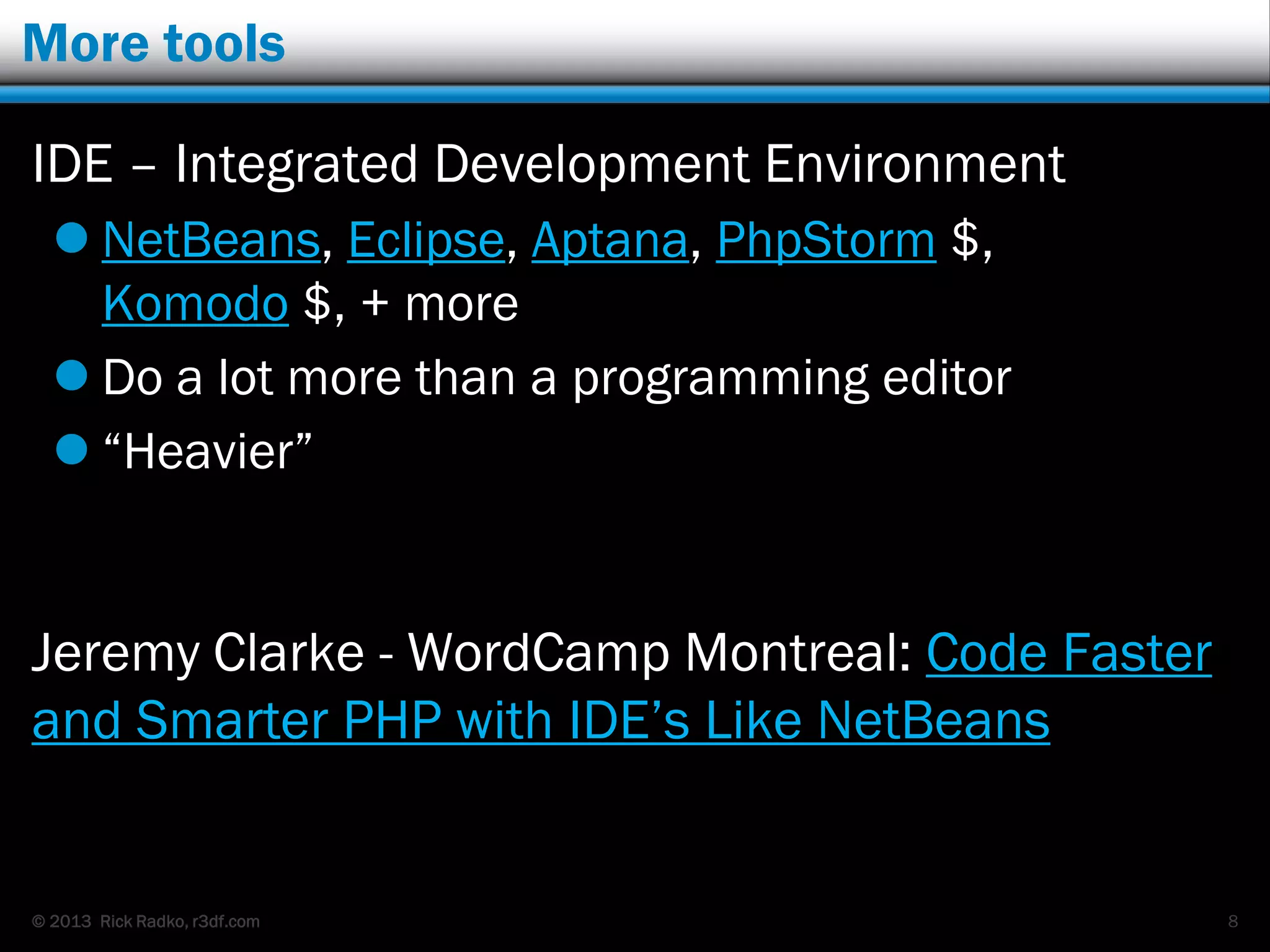 © 2013 Rick Radko, r3df.com
More tools
IDE – Integrated Development Environment
 NetBeans, Eclipse, Aptana, PhpStorm $,
Komodo $, + more
 Do a lot more than a programming editor
 “Heavier”
Jeremy Clarke - WordCamp Montreal: Code Faster
and Smarter PHP with IDE‟s Like NetBeans
8
 