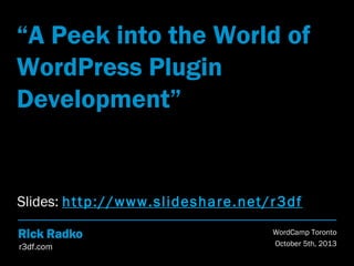 r3df.com
Rick Radko
“A Peek into the World of
WordPress Plugin
Development”
WordCamp Toronto
October 5th, 2013
Slides: http://www.slideshare.net/r3df
 