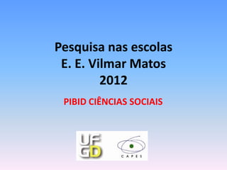 Pesquisa nas escolas
 E. E. Vilmar Matos
         2012
 PIBID CIÊNCIAS SOCIAIS
 