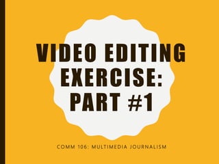 VIDEO EDITING
EXERCISE:
PART #1
C O M M 1 0 6 : M U LT I M E D I A J O U R N A L I S M
 