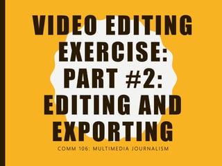 VIDEO EDITING
EXERCISE:
PART #2:
EDITING AND
EXPORTINGC O M M 1 0 6 : M U LT I M E D I A J O U R N A L I S M
 