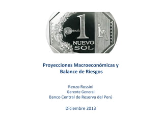 Proyecciones Macroeconómicas y
Balance de Riesgos
Renzo Rossini
Gerente General

Banco Central de Reserva del Perú

Diciembre 2013

 