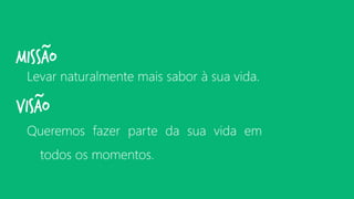 Levarnaturalmentemaissaboràsuavida. 
MISSÃO 
~ 
VISÃO 
~ 
Queremosfazerpartedasuavidaemtodososmomentos.  