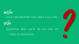 Levarnaturalmentemaissaboràsuavida. 
MISSÃO 
~ 
VISÃO 
~ 
Queremosfazerpartedasuavidaemtodososmomentos.  