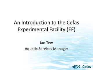 An Introduction to the Cefas
 Experimental Facility (EF)

             Ian Tew
    Aquatic Services Manager
 