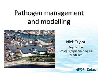 Pathogen management
    and modelling

                 Nick Taylor
                   Population
            Ecologist/Epidemiological
                    Modeller
 