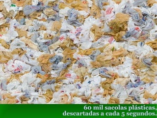 60 mil sacolas plásticas, descartadas a cada 5 segundos. 