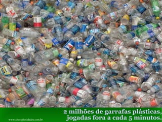 2 milhões de garrafas plásticas, jogadas fora a cada 5 minutos. www.sitecuriosidades.com.br 