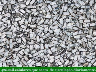 426 mil celulares que saem  de circulação diariamente. www.sitecuriosidades.com.br 