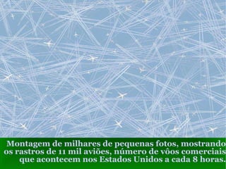 Montagem de milhares de pequenas fotos, mostrando os rastros de 11 mil aviões, número de vôos comerciais que acontecem nos Estados Unidos a cada 8 horas. 